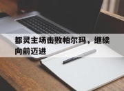 米兰体育网址-关于都灵主场击败帕尔玛，继续向前迈进的信息